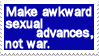 make awkward sexual advances not war
