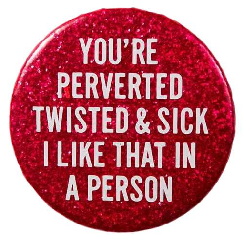 you're perverted twisted & sick i like that in a person button